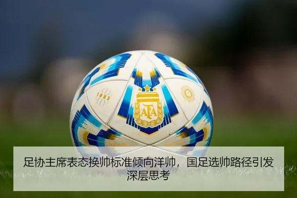 足协主席表态换帅标准倾向洋帅，国足选帅路径引发深层思考